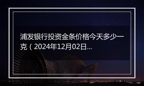 浦发银行投资金条价格今天多少一克（2024年12月02日）