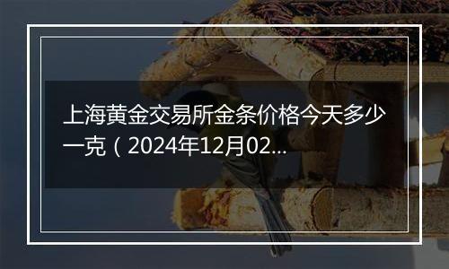 上海黄金交易所金条价格今天多少一克（2024年12月02日）