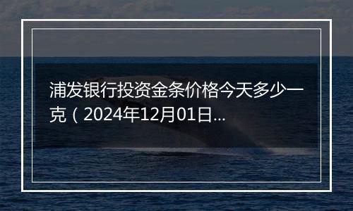 浦发银行投资金条价格今天多少一克（2024年12月01日）