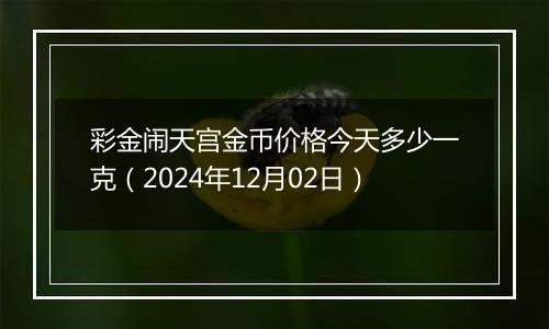 彩金闹天宫金币价格今天多少一克（2024年12月02日）