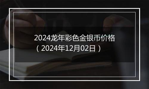 2024龙年彩色金银币价格（2024年12月02日）