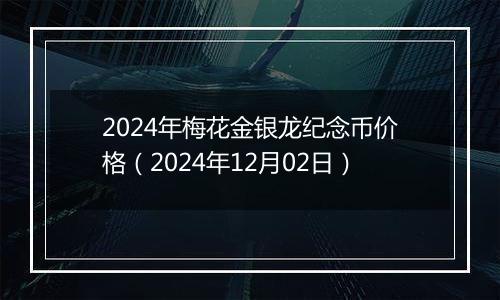 2024年梅花金银龙纪念币价格（2024年12月02日）