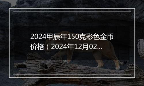 2024甲辰年150克彩色金币价格（2024年12月02日）