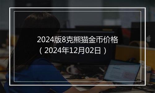 2024版8克熊猫金币价格（2024年12月02日）