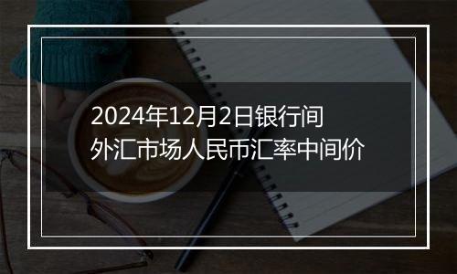 2024年12月2日银行间外汇市场人民币汇率中间价