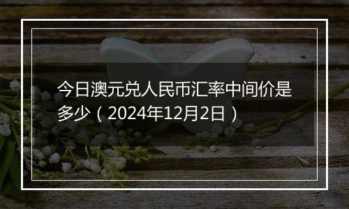 今日澳元兑人民币汇率中间价是多少（2024年12月2日）