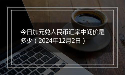 今日加元兑人民币汇率中间价是多少（2024年12月2日）