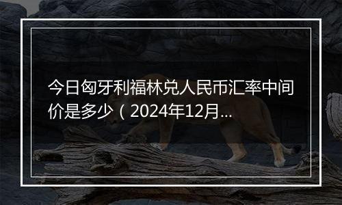 今日匈牙利福林兑人民币汇率中间价是多少（2024年12月2日）