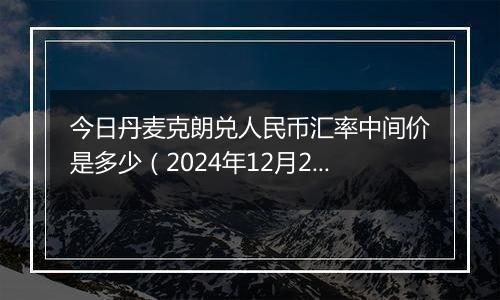 今日丹麦克朗兑人民币汇率中间价是多少（2024年12月2日）