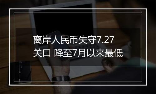 离岸人民币失守7.27关口 降至7月以来最低