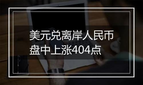 美元兑离岸人民币盘中上涨404点