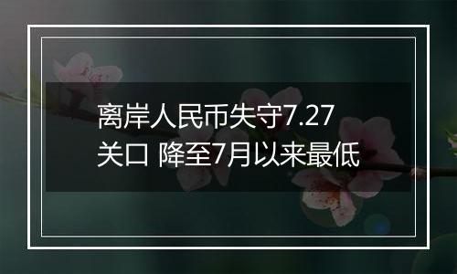 离岸人民币失守7.27关口 降至7月以来最低