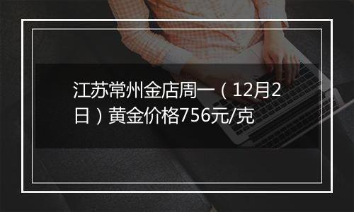 江苏常州金店周一（12月2日）黄金价格756元/克