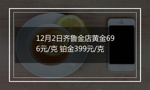 12月2日齐鲁金店黄金696元/克 铂金399元/克