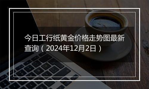 今日工行纸黄金价格走势图最新查询（2024年12月2日）