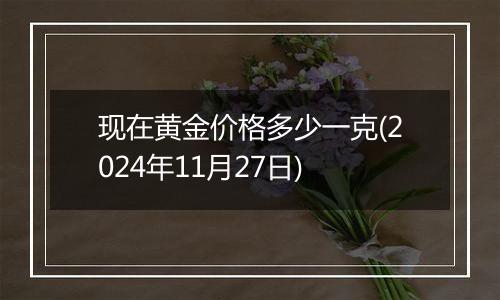 现在黄金价格多少一克(2024年11月27日)