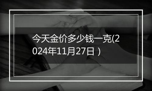 今天金价多少钱一克(2024年11月27日）