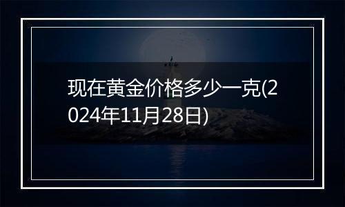 现在黄金价格多少一克(2024年11月28日)