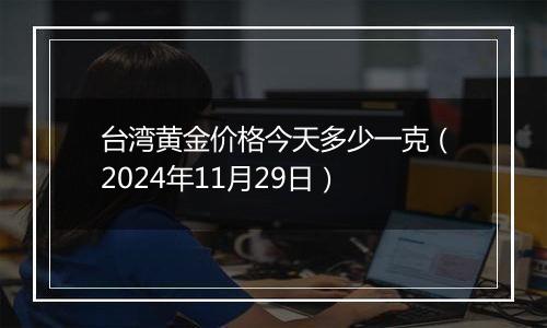 台湾黄金价格今天多少一克（2024年11月29日）