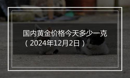 国内黄金价格今天多少一克（2024年12月2日）