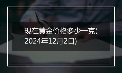 现在黄金价格多少一克(2024年12月2日)