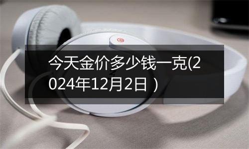 今天金价多少钱一克(2024年12月2日）