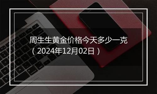 周生生黄金价格今天多少一克（2024年12月02日）