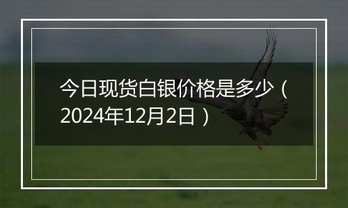 今日现货白银价格是多少（2024年12月2日）