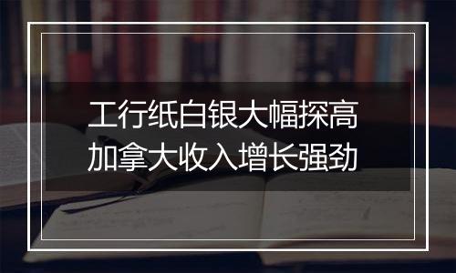 工行纸白银大幅探高 加拿大收入增长强劲