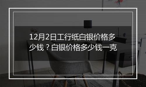 12月2日工行纸白银价格多少钱？白银价格多少钱一克