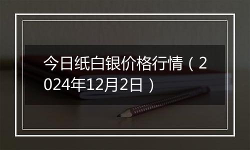 今日纸白银价格行情（2024年12月2日）