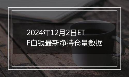 2024年12月2日ETF白银最新净持仓量数据