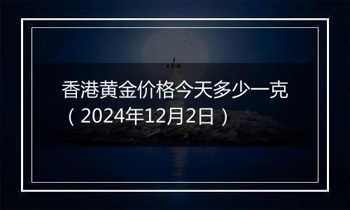 香港黄金价格今天多少一克（2024年12月2日）