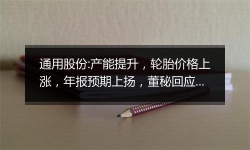 通用股份:产能提升，轮胎价格上涨，年报预期上扬，董秘回应大股东减持传闻