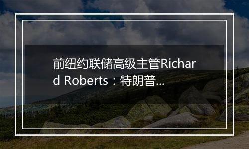 前纽约联储高级主管Richard Roberts：特朗普经济政策具有通胀推动效应，美联储决策难度加大