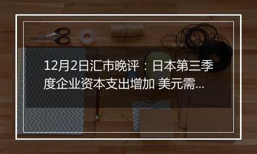 12月2日汇市晚评：日本第三季度企业资本支出增加 美元需求回升促使美元/日元重返150上方