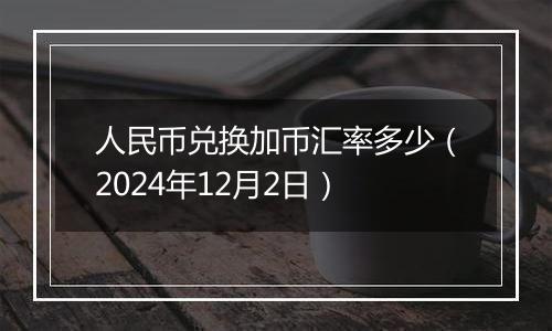 人民币兑换加币汇率多少（2024年12月2日）