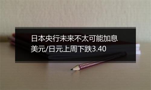 日本央行未来不太可能加息 美元/日元上周下跌3.40