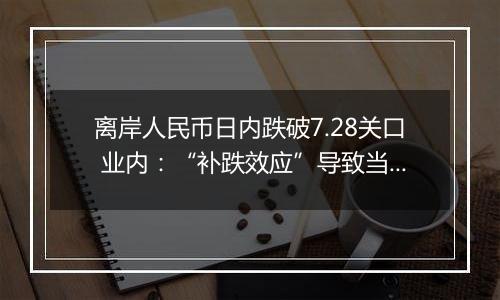 离岸人民币日内跌破7.28关口 业内：“补跌效应”导致当日人民币汇率波动