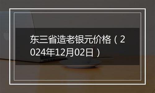 东三省造老银元价格（2024年12月02日）