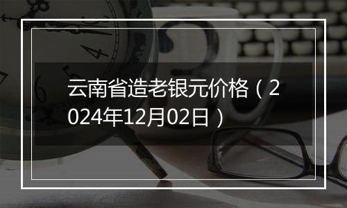 云南省造老银元价格（2024年12月02日）