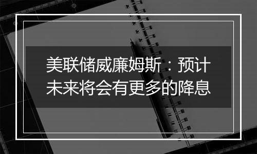 美联储威廉姆斯：预计未来将会有更多的降息