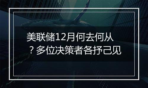 美联储12月何去何从？多位决策者各抒己见