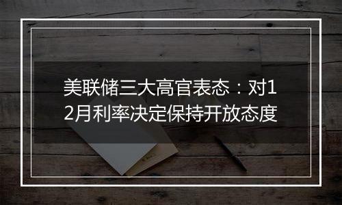 美联储三大高官表态：对12月利率决定保持开放态度