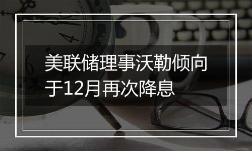 美联储理事沃勒倾向于12月再次降息