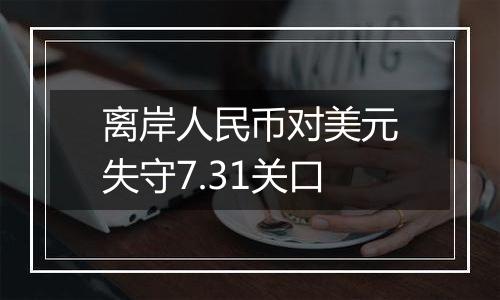 离岸人民币对美元失守7.31关口