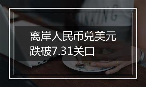 离岸人民币兑美元跌破7.31关口