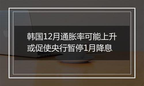 韩国12月通胀率可能上升或促使央行暂停1月降息