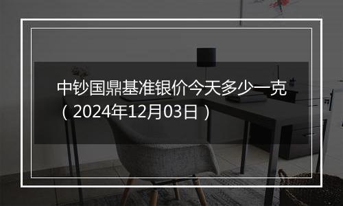 中钞国鼎基准银价今天多少一克（2024年12月03日）