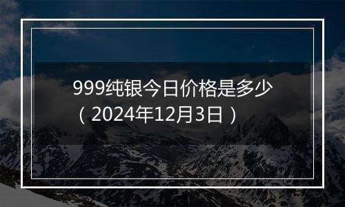 999纯银今日价格是多少（2024年12月3日）